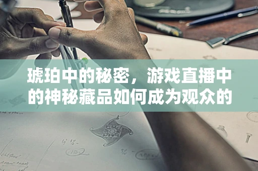 琥珀中的秘密，游戏直播中的神秘藏品如何成为观众的新宠？