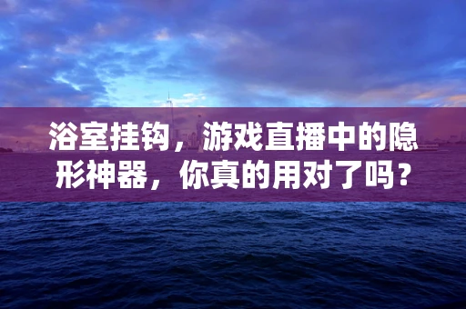 浴室挂钩，游戏直播中的隐形神器，你真的用对了吗？