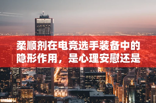 柔顺剂在电竞选手装备中的隐形作用，是心理安慰还是实战助力？