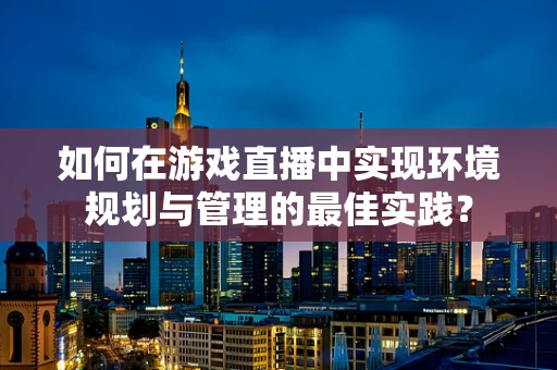 如何在游戏直播中实现环境规划与管理的最佳实践？