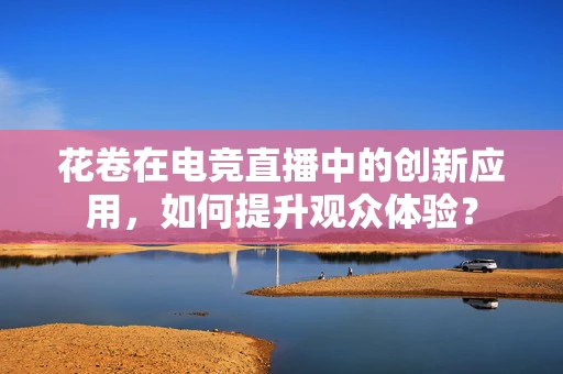 花卷在电竞直播中的创新应用，如何提升观众体验？