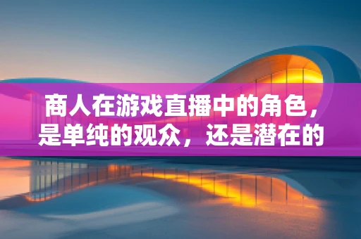 商人在游戏直播中的角色，是单纯的观众，还是潜在的合作伙伴？