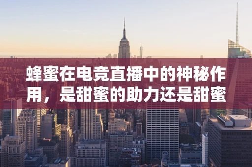 蜂蜜在电竞直播中的神秘作用，是甜蜜的助力还是甜蜜的陷阱？
