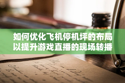 如何优化飞机停机坪的布局以提升游戏直播的现场转播效率？
