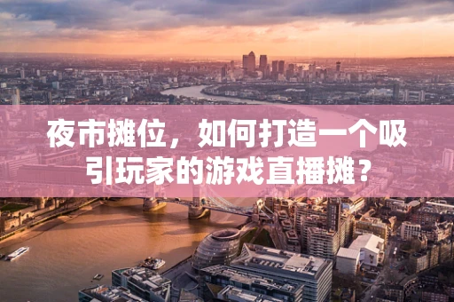 夜市摊位，如何打造一个吸引玩家的游戏直播摊？