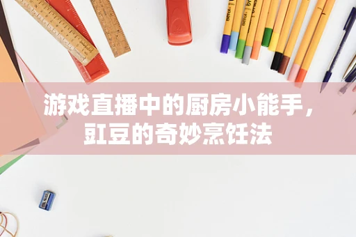 游戏直播中的厨房小能手，豇豆的奇妙烹饪法