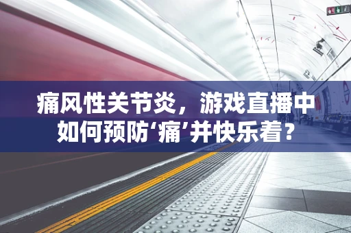 痛风性关节炎，游戏直播中如何预防‘痛’并快乐着？