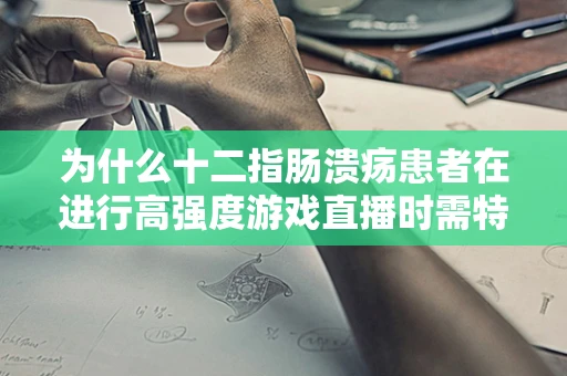 为什么十二指肠溃疡患者在进行高强度游戏直播时需特别注意？