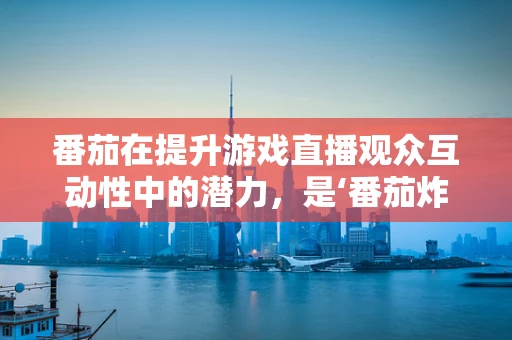 番茄在提升游戏直播观众互动性中的潜力，是‘番茄炸弹’还是‘番茄时间’？