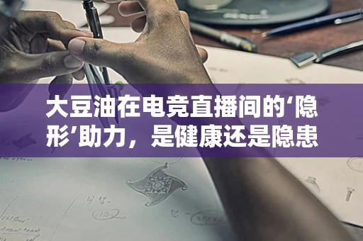大豆油在电竞直播间的‘隐形’助力，是健康还是隐患？
