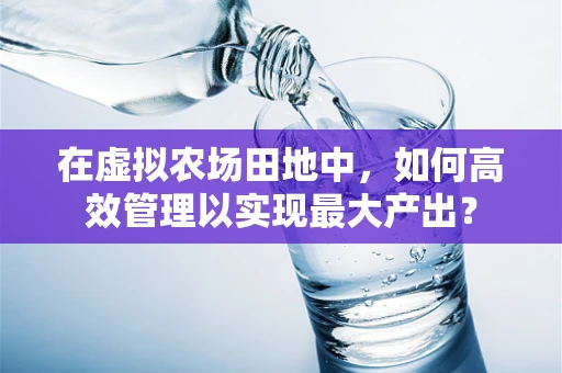 在虚拟农场田地中，如何高效管理以实现最大产出？