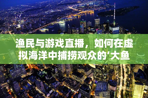 渔民与游戏直播，如何在虚拟海洋中捕捞观众的‘大鱼’？