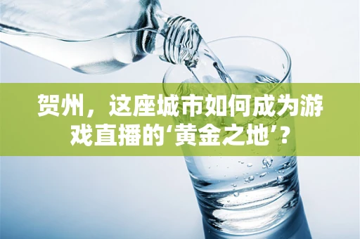 贺州，这座城市如何成为游戏直播的‘黄金之地’？