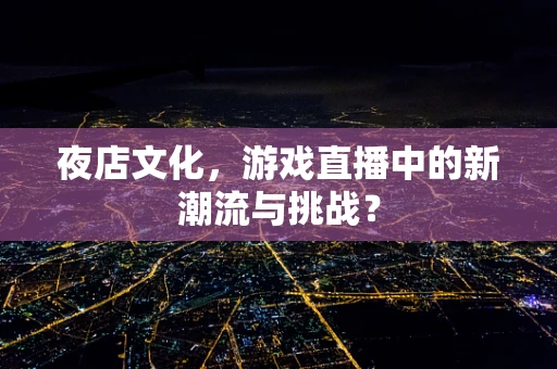 夜店文化，游戏直播中的新潮流与挑战？