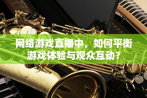 网络游戏直播中，如何平衡游戏体验与观众互动？