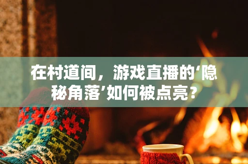 在村道间，游戏直播的‘隐秘角落’如何被点亮？