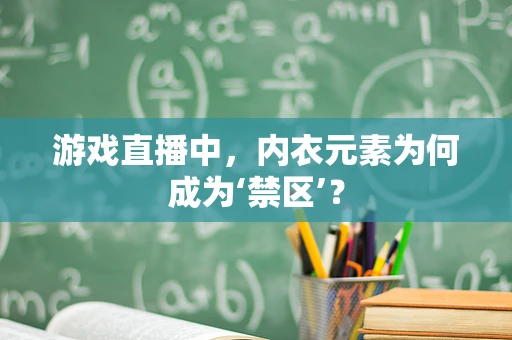 游戏直播中，内衣元素为何成为‘禁区’？