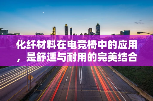 化纤材料在电竞椅中的应用，是舒适与耐用的完美结合吗？