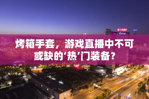 烤箱手套，游戏直播中不可或缺的‘热’门装备？