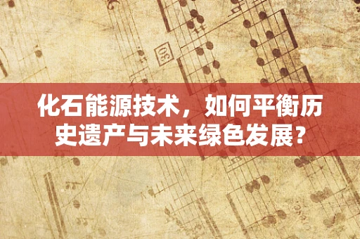 化石能源技术，如何平衡历史遗产与未来绿色发展？