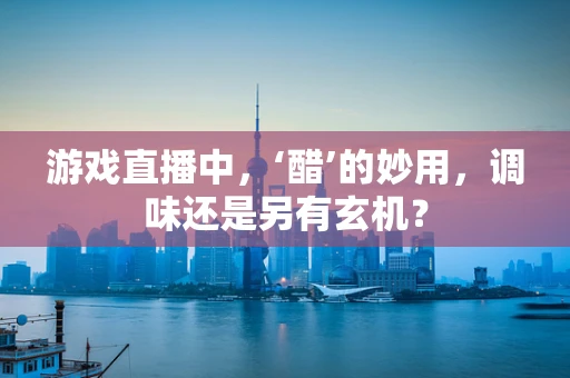 游戏直播中，‘醋’的妙用，调味还是另有玄机？