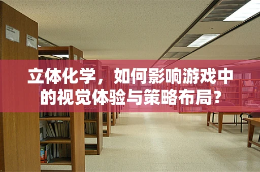 立体化学，如何影响游戏中的视觉体验与策略布局？