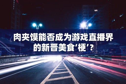 肉夹馍能否成为游戏直播界的新晋美食‘梗’？