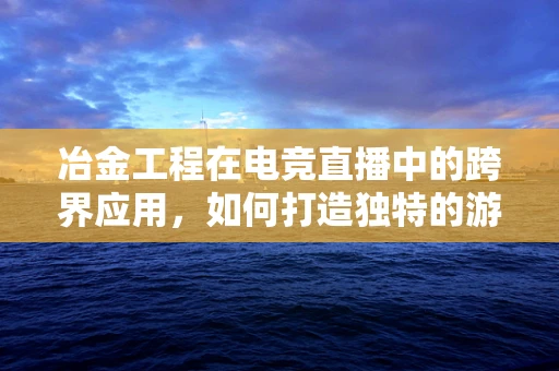 冶金工程在电竞直播中的跨界应用，如何打造独特的游戏装备展示？