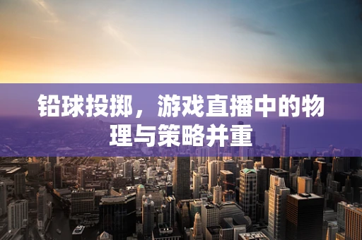 铅球投掷，游戏直播中的物理与策略并重