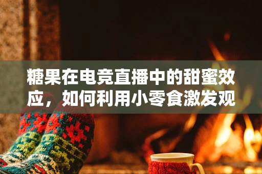 糖果在电竞直播中的甜蜜效应，如何利用小零食激发观众互动？