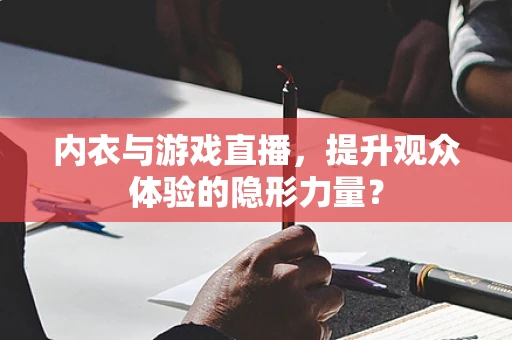 内衣与游戏直播，提升观众体验的隐形力量？