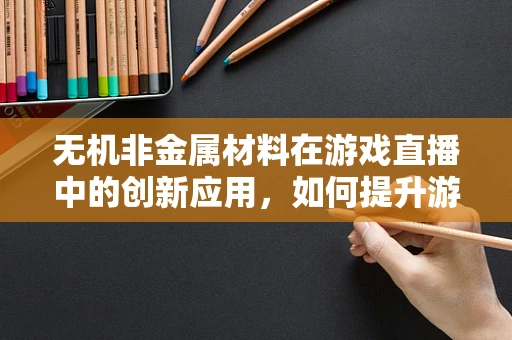 无机非金属材料在游戏直播中的创新应用，如何提升游戏场景的真实感？
