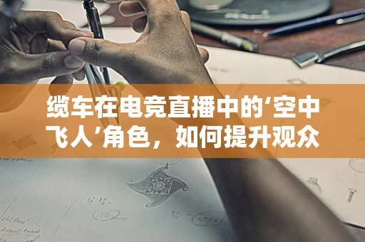 缆车在电竞直播中的‘空中飞人’角色，如何提升观众体验？