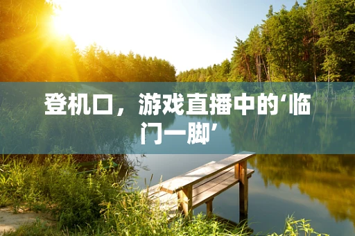 登机口，游戏直播中的‘临门一脚’