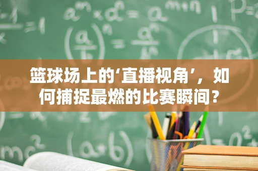 篮球场上的‘直播视角’，如何捕捉最燃的比赛瞬间？