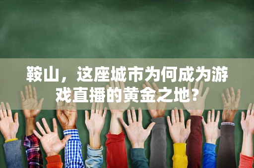 鞍山，这座城市为何成为游戏直播的黄金之地？