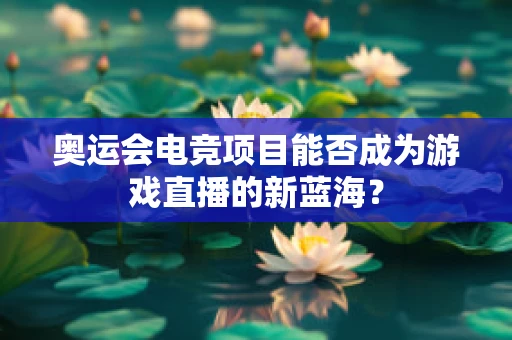 奥运会电竞项目能否成为游戏直播的新蓝海？