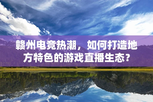 赣州电竞热潮，如何打造地方特色的游戏直播生态？