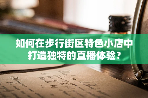 如何在步行街区特色小店中打造独特的直播体验？