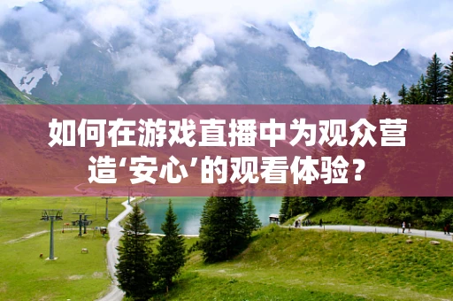 如何在游戏直播中为观众营造‘安心’的观看体验？