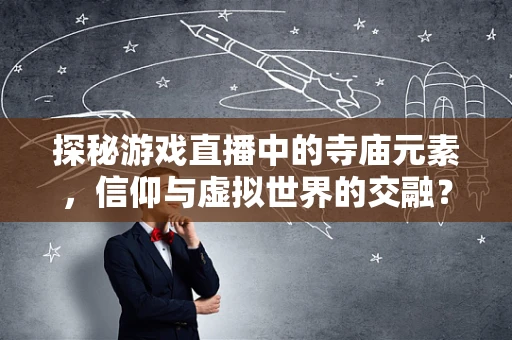 探秘游戏直播中的寺庙元素，信仰与虚拟世界的交融？