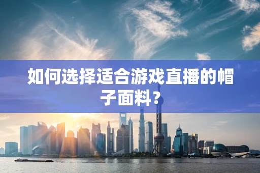 如何选择适合游戏直播的帽子面料？