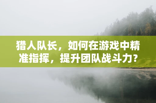 猎人队长，如何在游戏中精准指挥，提升团队战斗力？