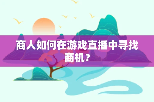 商人如何在游戏直播中寻找商机？