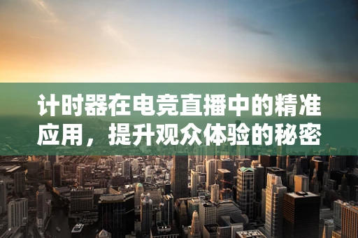 计时器在电竞直播中的精准应用，提升观众体验的秘密武器？