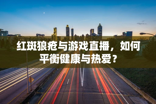 红斑狼疮与游戏直播，如何平衡健康与热爱？