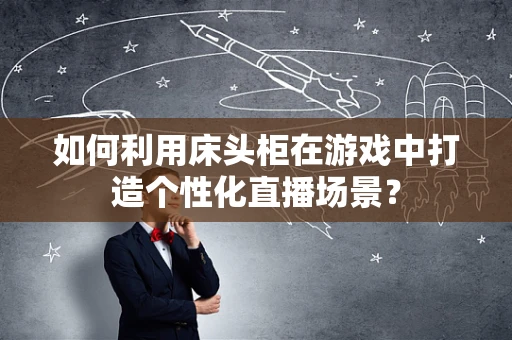 如何利用床头柜在游戏中打造个性化直播场景？