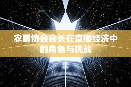农民协会会长在直播经济中的角色与挑战