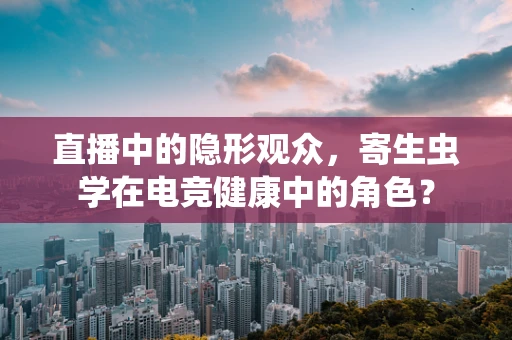 直播中的隐形观众，寄生虫学在电竞健康中的角色？