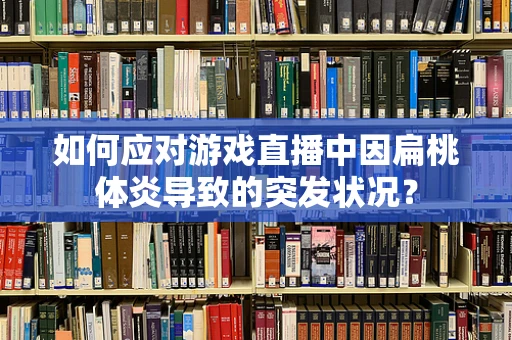 如何应对游戏直播中因扁桃体炎导致的突发状况？